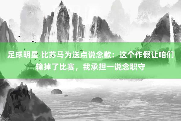 足球明星 比苏马为送点说念歉：这个作假让咱们输掉了比赛，我承担一说念职守