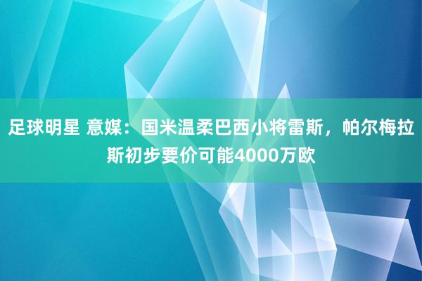 足球明星 意媒：国米温柔巴西小将雷斯，帕尔梅拉斯初步要价可能4000万欧