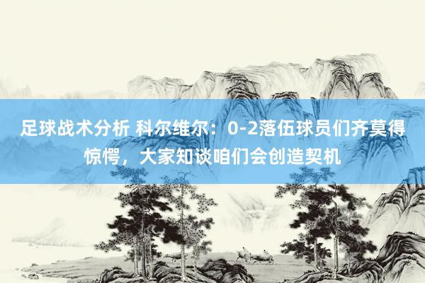 足球战术分析 科尔维尔：0-2落伍球员们齐莫得惊愕，大家知谈咱们会创造契机