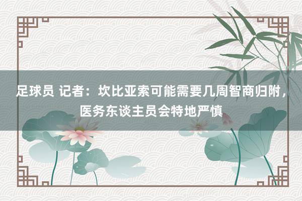 足球员 记者：坎比亚索可能需要几周智商归附，医务东谈主员会特地严慎