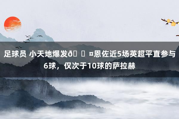 足球员 小天地爆发😤恩佐近5场英超平直参与6球，仅次于10球的萨拉赫