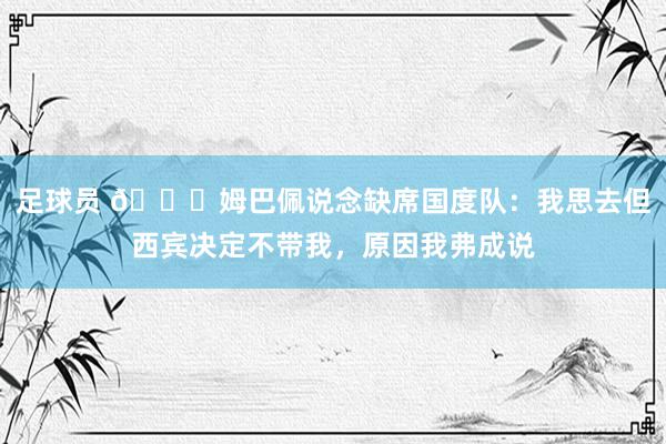 足球员 👀姆巴佩说念缺席国度队：我思去但西宾决定不带我，原因我弗成说