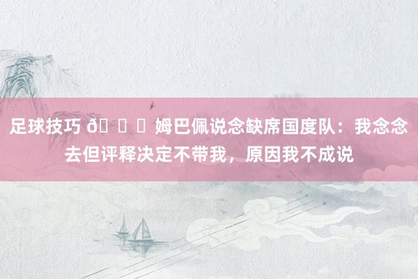 足球技巧 👀姆巴佩说念缺席国度队：我念念去但评释决定不带我，原因我不成说