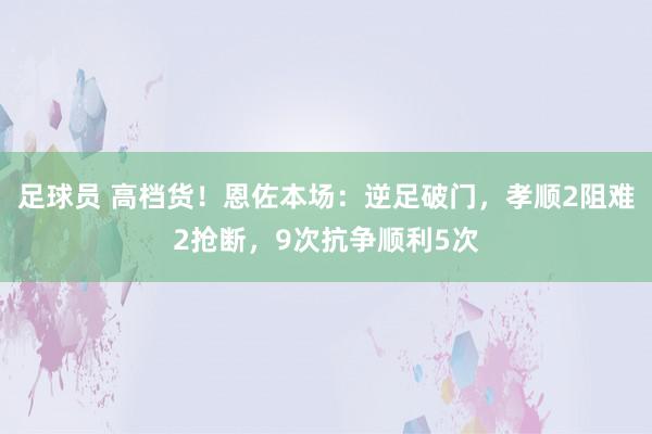 足球员 高档货！恩佐本场：逆足破门，孝顺2阻难2抢断，9次抗争顺利5次