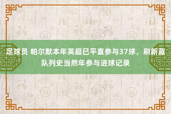 足球员 帕尔默本年英超已平直参与37球，刷新蓝队列史当然年参与进球记录