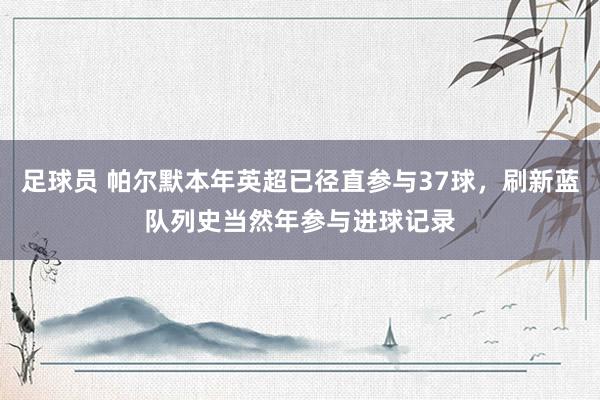 足球员 帕尔默本年英超已径直参与37球，刷新蓝队列史当然年参与进球记录