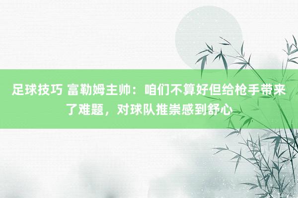 足球技巧 富勒姆主帅：咱们不算好但给枪手带来了难题，对球队推崇感到舒心