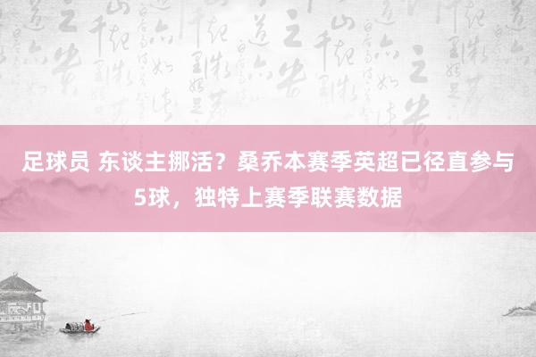 足球员 东谈主挪活？桑乔本赛季英超已径直参与5球，独特上赛季联赛数据