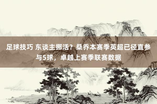 足球技巧 东谈主挪活？桑乔本赛季英超已径直参与5球，卓越上赛季联赛数据