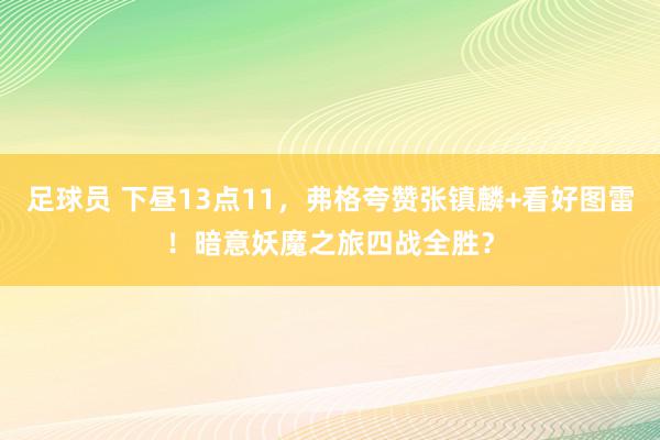 足球员 下昼13点11，弗格夸赞张镇麟+看好图雷！暗意妖魔之旅四战全胜？