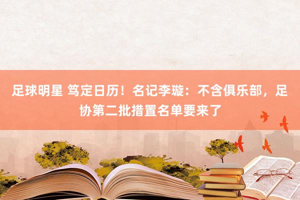 足球明星 笃定日历！名记李璇：不含俱乐部，足协第二批措置名单要来了