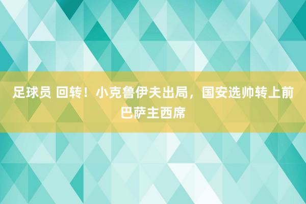 足球员 回转！小克鲁伊夫出局，国安选帅转上前巴萨主西席