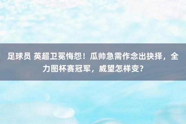 足球员 英超卫冕悔怨！瓜帅急需作念出抉择，全力图杯赛冠军，威望怎样变？