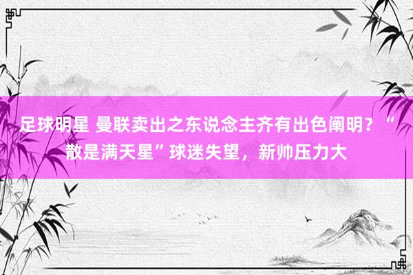 足球明星 曼联卖出之东说念主齐有出色阐明？“散是满天星”球迷失望，新帅压力大