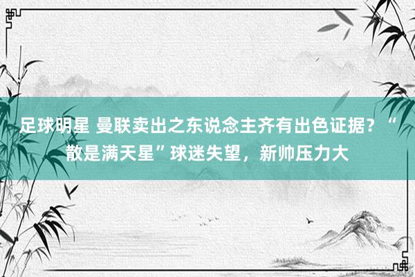 足球明星 曼联卖出之东说念主齐有出色证据？“散是满天星”球迷失望，新帅压力大