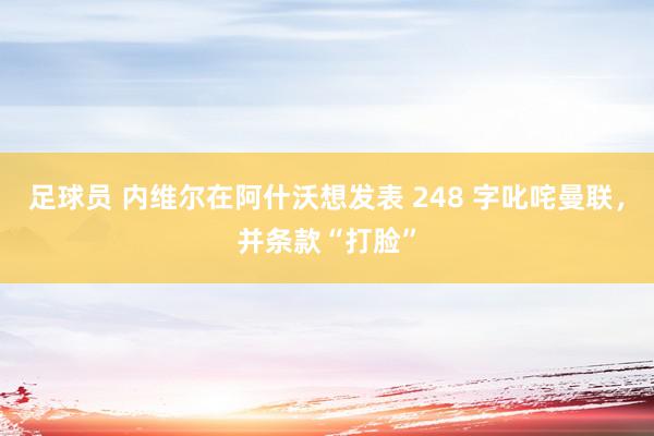 足球员 内维尔在阿什沃想发表 248 字叱咤曼联，并条款“打脸”