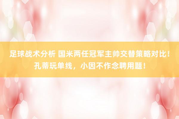 足球战术分析 国米两任冠军主帅交替策略对比！孔蒂玩单线，小因不作念聘用题！