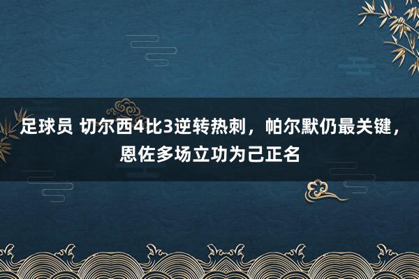 足球员 切尔西4比3逆转热刺，帕尔默仍最关键，恩佐多场立功为己正名