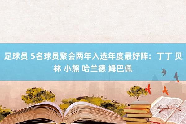 足球员 5名球员聚会两年入选年度最好阵：丁丁 贝林 小熊 哈兰德 姆巴佩