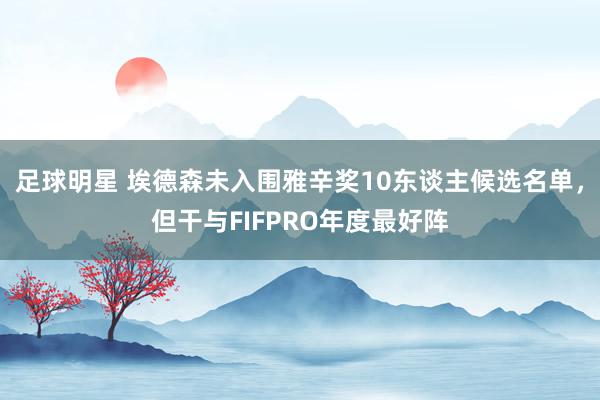 足球明星 埃德森未入围雅辛奖10东谈主候选名单，但干与FIFPRO年度最好阵