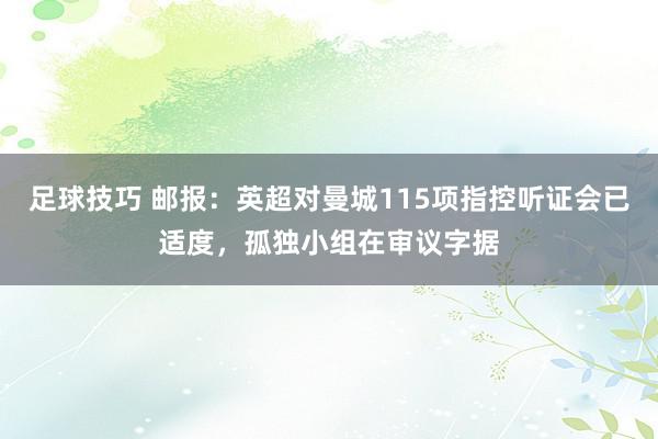 足球技巧 邮报：英超对曼城115项指控听证会已适度，孤独小组在审议字据