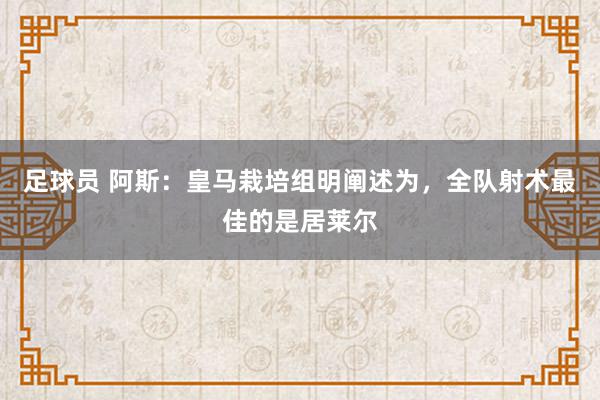 足球员 阿斯：皇马栽培组明阐述为，全队射术最佳的是居莱尔